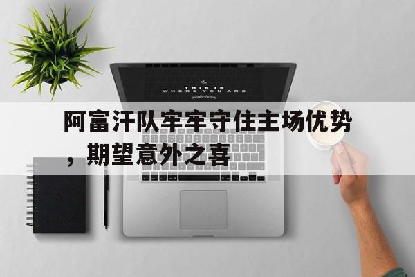 世俱杯参赛资格-阿富汗队牢牢守住主场优势，期望意外之喜的简单介绍