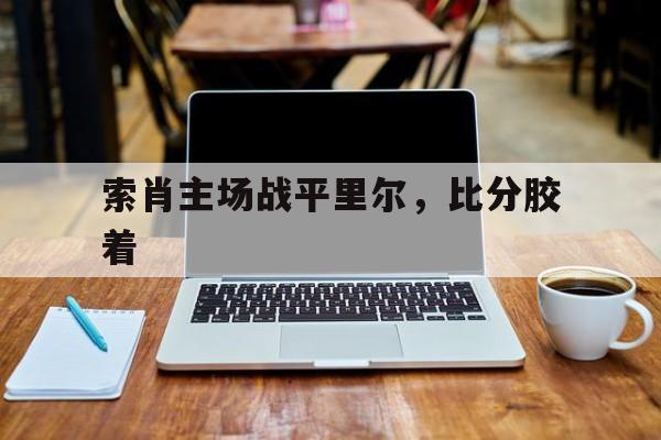世俱杯官网-索肖主场战平里尔，比分胶着的简单介绍